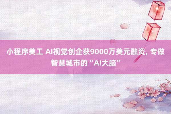 小程序美工 AI视觉创企获9000万美元融资, 专做智慧城市的“AI大脑”