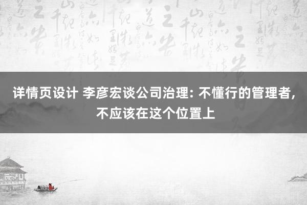 详情页设计 李彦宏谈公司治理: 不懂行的管理者, 不应该在这个位置上