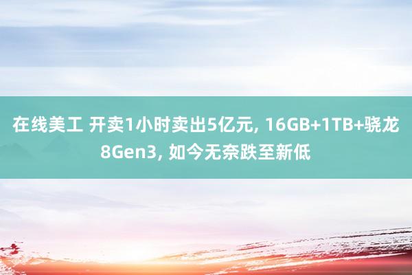 在线美工 开卖1小时卖出5亿元, 16GB+1TB+骁龙8Gen3, 如今无奈跌至新低