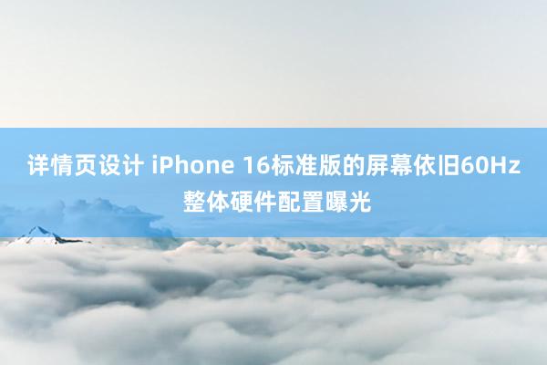 详情页设计 iPhone 16标准版的屏幕依旧60Hz 整体硬件配置曝光