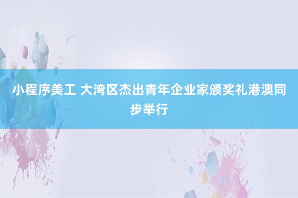 小程序美工 大湾区杰出青年企业家颁奖礼港澳同步举行