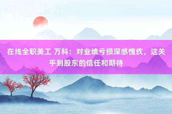 在线全职美工 万科：对业绩亏损深感愧疚，这关乎到股东的信任和期待