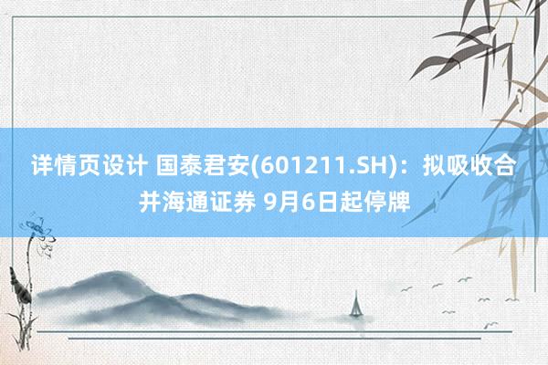 详情页设计 国泰君安(601211.SH)：拟吸收合并海通证券 9月6日起停牌