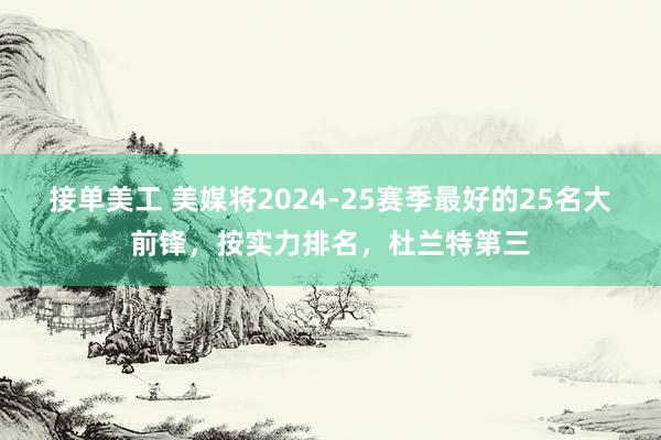 接单美工 美媒将2024-25赛季最好的25名大前锋，按实力排名，杜兰特第三